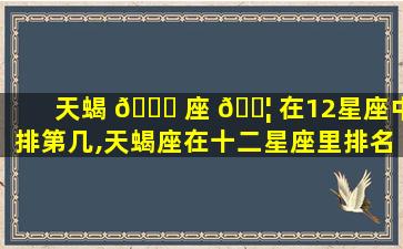 天蝎 🐛 座 🐦 在12星座中排第几,天蝎座在十二星座里排名第几名